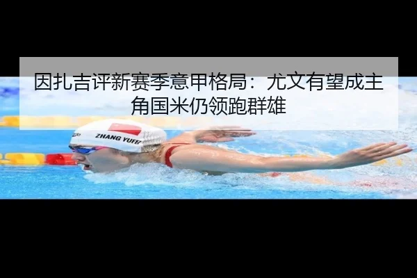 因扎吉评新赛季意甲格局：尤文有望成主角国米仍领跑群雄